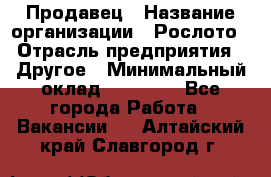 Продавец › Название организации ­ Рослото › Отрасль предприятия ­ Другое › Минимальный оклад ­ 12 000 - Все города Работа » Вакансии   . Алтайский край,Славгород г.